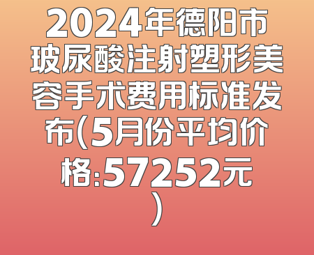 2024年德阳市玻尿酸注射塑形美容手术费用标准发布（5月份平均价格：57252元）