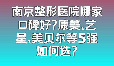 南京整形医院哪家口碑好？康美、艺星、美贝尔等5强如何选？