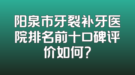 阳泉市牙裂补牙医院排名前十口碑评价如何？