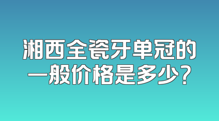 湘西全瓷牙单冠的一般价格是多少？