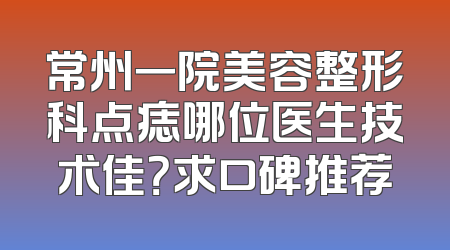 常州一院美容整形科点痣哪位医生技术佳？求口碑推荐
