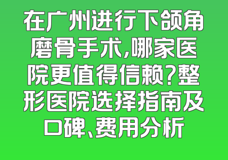 在广州进行下颌角磨骨手术，哪家医院更值得信赖？整形医院选择指南及口碑、费用分析