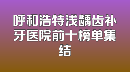 呼和浩特浅龋齿补牙医院前十榜单集结
