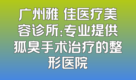 广州雅媄佳医疗美容诊所：专业提供狐臭手术治疗的整形医院