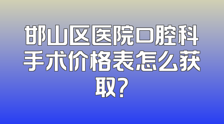 邯山区医院口腔科手术价格表怎么获取？