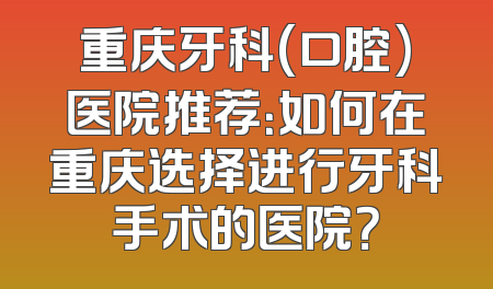 重庆牙科(口腔)医院推荐：如何在重庆选择进行牙科手术的医院？