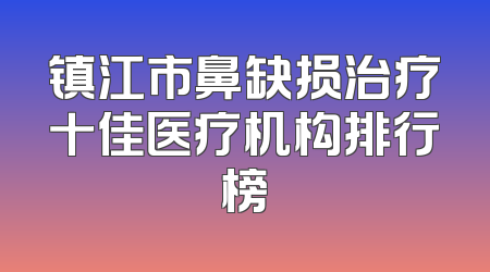 镇江市鼻缺损治疗十佳医疗机构排行榜