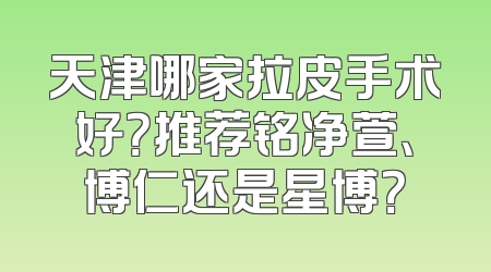 天津哪家拉皮手术好？推荐铭净萱、博仁还是星博？
