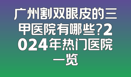广州割双眼皮的三甲医院有哪些？2024年热门医院一览