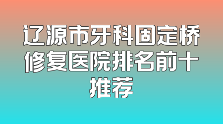 辽源市牙科固定桥修复医院排名前十推荐