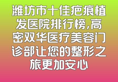 潍坊市十佳疤痕植发医院排行榜，高密双华医疗美容门诊部让您的整形之旅更加安心