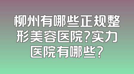 柳州有哪些正规整形美容医院？实力医院有哪些？