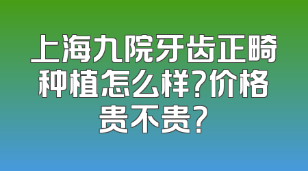 上海九院牙齿正畸种植怎么样？价格贵不贵？