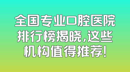 全国专业口腔医院排行榜揭晓，这些机构值得推荐！