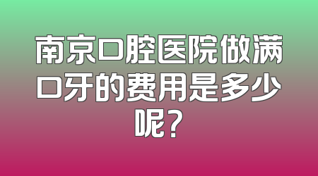 南京口腔医院做满口牙的费用是多少呢？