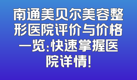 南通美贝尔美容整形医院评价与价格一览：快速掌握医院详情！