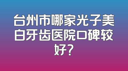 台州市哪家光子美白牙齿医院口碑较好？