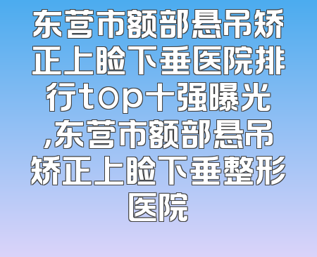 东营市额部悬吊矫正上睑下垂医院排行top十强曝光，东营市额部悬吊矫正上睑下垂整形医院