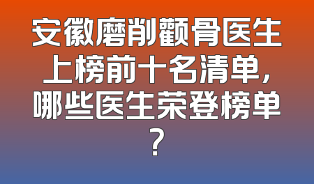 安徽磨削颧骨医生上榜前十名清单，哪些医生荣登榜单？