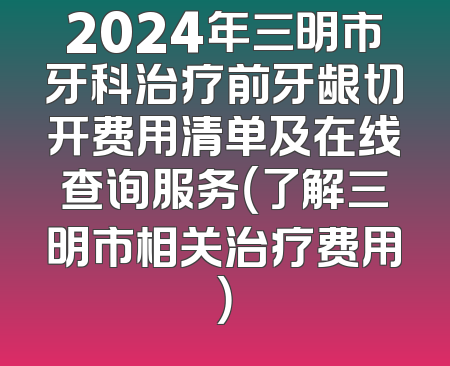 2024年三明市牙科治疗前牙龈切开费用清单及在线查询服务（了解三明市相关治疗费用）