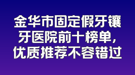 金华市固定假牙镶牙医院前十榜单，优质推荐不容错过