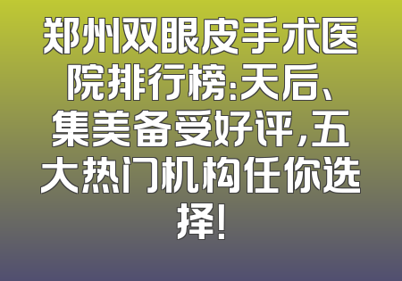 郑州双眼皮手术医院排行榜：天后、集美备受好评，五大热门机构任你选择！