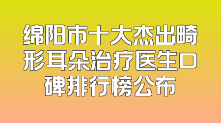 绵阳市十大杰出畸形耳朵治疗医生口碑排行榜公布