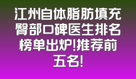 江州自体脂肪填充臀部口碑医生排名榜单出炉！推荐前五名！