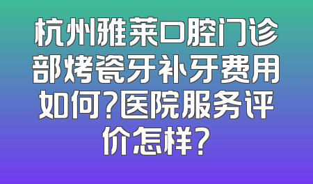 杭州雅莱口腔门诊部烤瓷牙补牙费用如何？医院服务评价怎样？