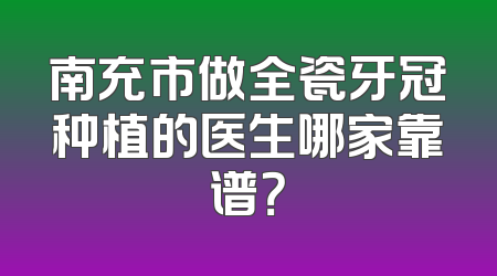 南充市做全瓷牙冠种植的医生哪家靠谱？