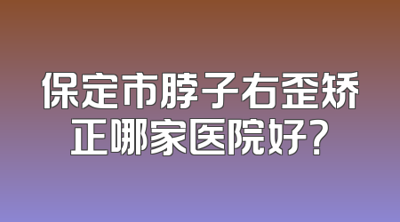 保定市脖子右歪矫正哪家医院好？