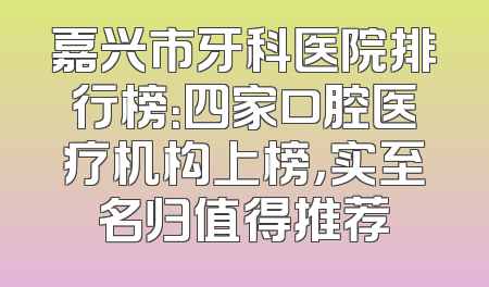 嘉兴市牙科医院排行榜：四家口腔医疗机构上榜，实至名归值得推荐