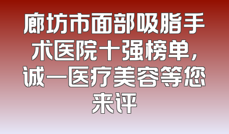 廊坊市面部吸脂手术医院十强榜单，诚一医疗美容等您来评