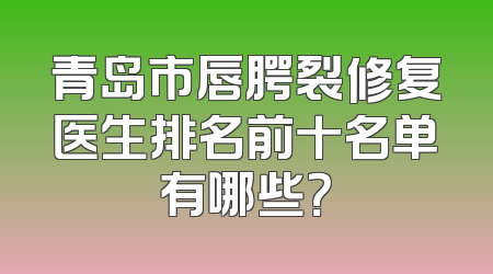 青岛市唇腭裂修复医生排名前十名单有哪些？