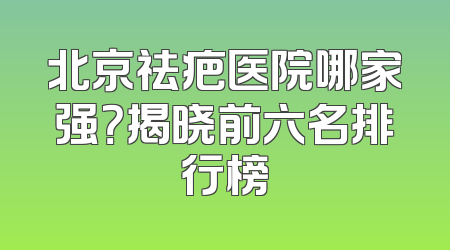 北京祛疤医院哪家强？揭晓前六名排行榜
