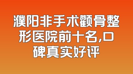 濮阳非手术颧骨整形医院前十名，口碑真实好评