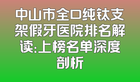 中山市全口纯钛支架假牙医院排名解读：上榜名单深度剖析