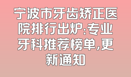 宁波市牙齿矫正医院排行出炉：专业牙科推荐榜单，更新通知