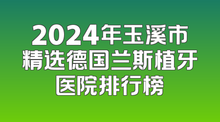 2024年玉溪市精选德国兰斯植牙医院排行榜