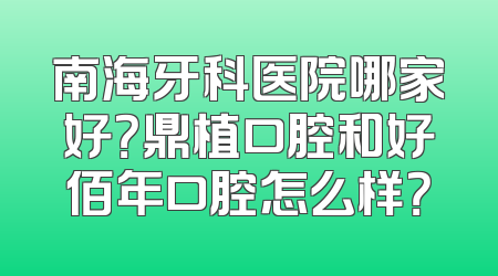 南海牙科医院哪家好？鼎植口腔和好佰年口腔怎么样？