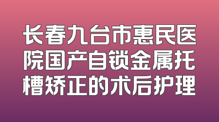 长春九台市惠民医院国产自锁金属托槽矫正的术后护理