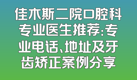 佳木斯二院口腔科专业医生推荐：专业电话、地址及牙齿矫正案例分享