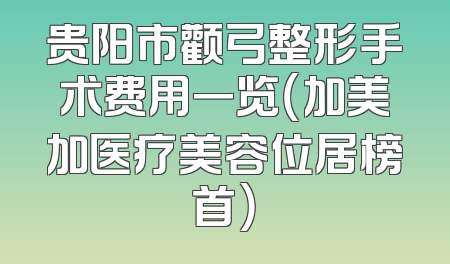 贵阳市颧弓整形手术费用一览（加美加医疗美容位居榜首）