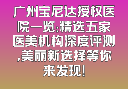 广州宝尼达授权医院一览：精选五家医美机构深度评测，美丽新选择等你来发现！