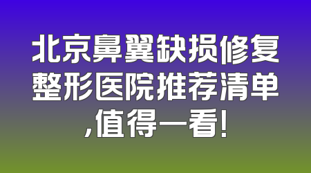 北京鼻翼缺损修复整形医院推荐清单，值得一看！