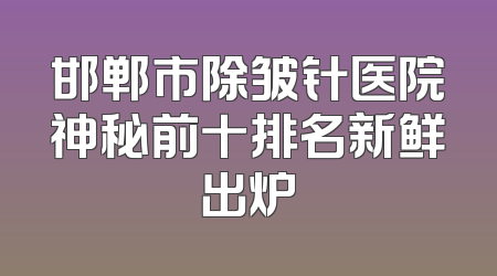 邯郸市除皱针医院神秘前十排名新鲜出炉