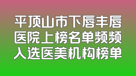 平顶山市下唇丰唇医院上榜名单频频入选医美机构榜单