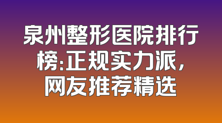 泉州整形医院排行榜：正规实力派，网友推荐精选