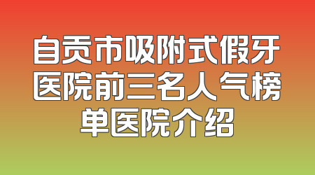 自贡市吸附式假牙医院前三名人气榜单医院介绍
