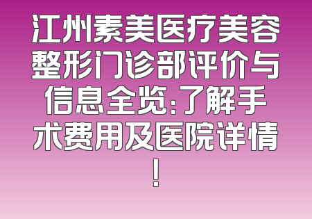 江州素美医疗美容整形门诊部评价与信息全览：了解手术费用及医院详情！